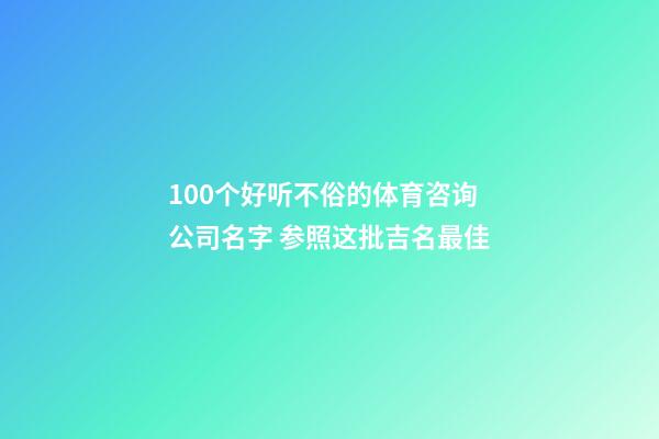 100个好听不俗的体育咨询公司名字 参照这批吉名最佳